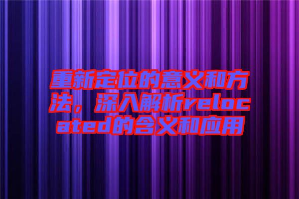 重新定位的意義和方法，深入解析relocated的含義和應(yīng)用