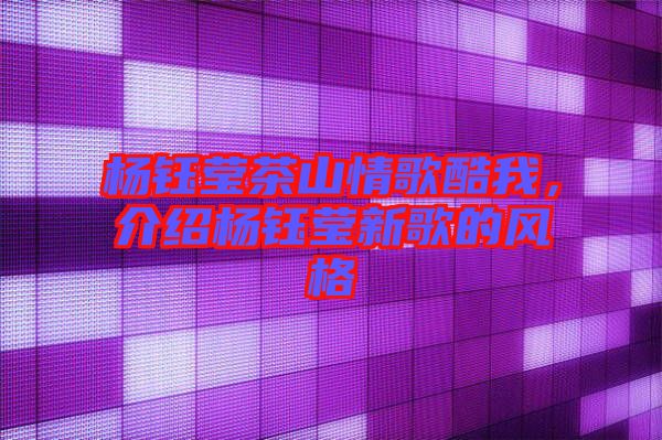 楊鈺瑩茶山情歌酷我，介紹楊鈺瑩新歌的風(fēng)格