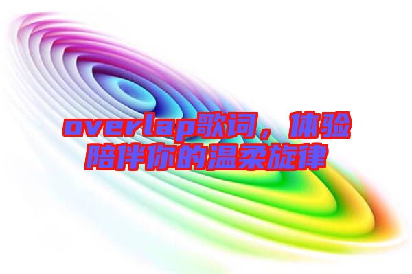 overlap歌詞，體驗(yàn)陪伴你的溫柔旋律