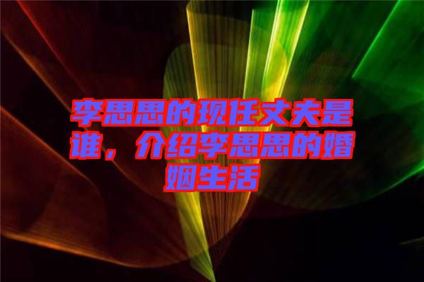 李思思的現(xiàn)任丈夫是誰，介紹李思思的婚姻生活