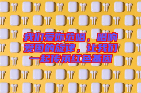 我們愛你范唱，唱響愛國的旋律，讓我們一起傳承紅色基因