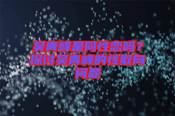 吳青峰是同性戀嗎？探討吳青峰的性取向問題