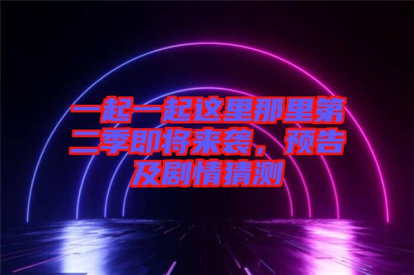 一起一起這里那里第二季即將來襲，預(yù)告及劇情猜測