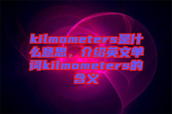 kilmometers是什么意思，介紹英文單詞kilmometers的含義
