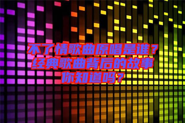 不了情歌曲原唱是誰？經(jīng)典歌曲背后的故事你知道嗎？