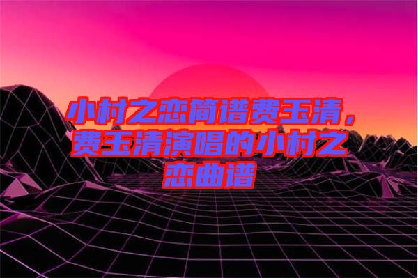 小村之戀簡(jiǎn)譜費(fèi)玉清，費(fèi)玉清演唱的小村之戀曲譜