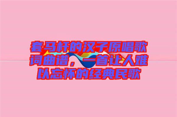 套馬桿的漢子原唱歌詞曲譜，一首讓人難以忘懷的經(jīng)典民歌