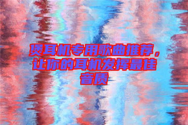 煲耳機專用歌曲推薦，讓你的耳機發(fā)揮最佳音質(zhì)