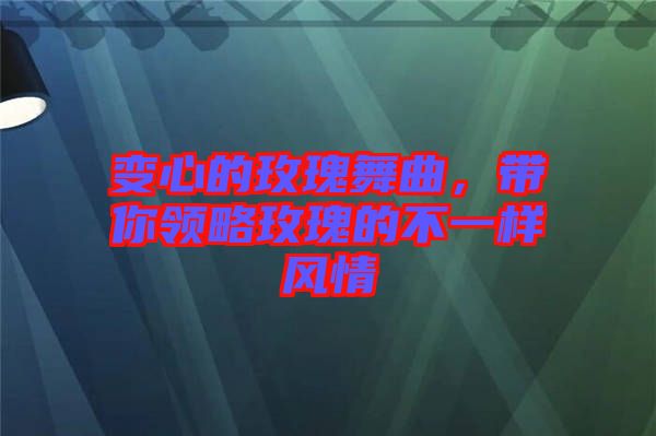 變心的玫瑰舞曲，帶你領(lǐng)略玫瑰的不一樣風(fēng)情