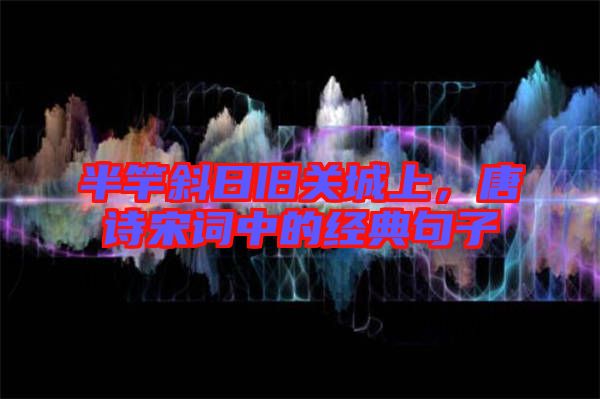 半竿斜日舊關城上，唐詩宋詞中的經(jīng)典句子