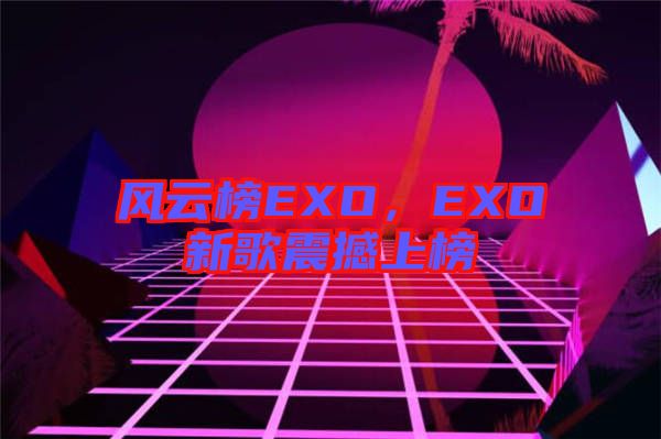 風(fēng)云榜EXO，EXO新歌震撼上榜