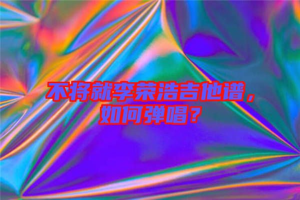 不將就李榮浩吉他譜，如何彈唱？