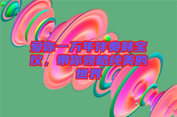 愛你一萬年伴奏韓寶儀，帶你領(lǐng)略純美的世界