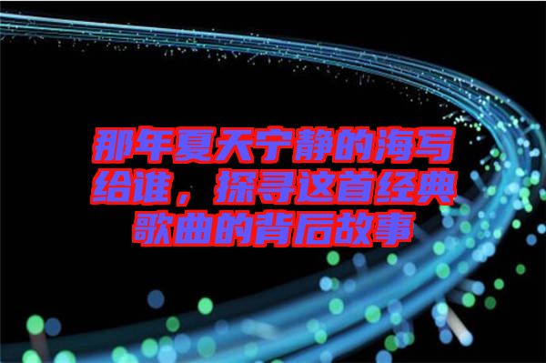 那年夏天寧靜的海寫給誰，探尋這首經(jīng)典歌曲的背后故事