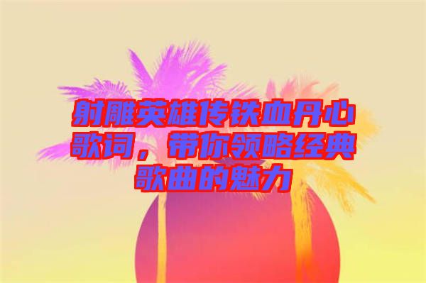射雕英雄傳鐵血丹心歌詞，帶你領(lǐng)略經(jīng)典歌曲的魅力