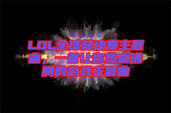 LOL全球總決賽主題曲，一首讓你熱血沸騰的游戲主題曲