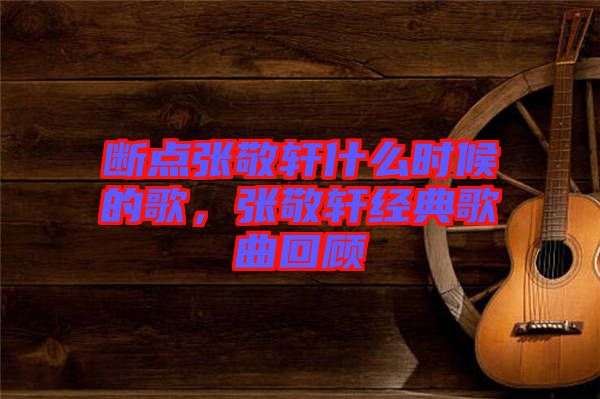 斷點張敬軒什么時候的歌，張敬軒經(jīng)典歌曲回顧