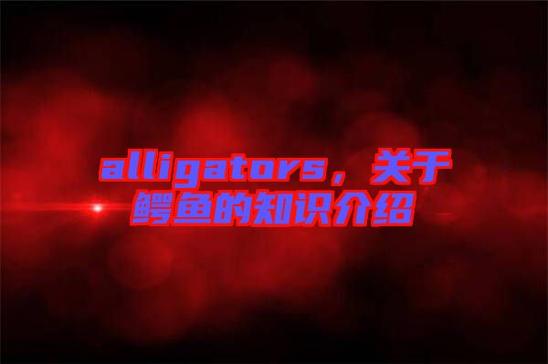 alligators，關(guān)于鱷魚的知識介紹