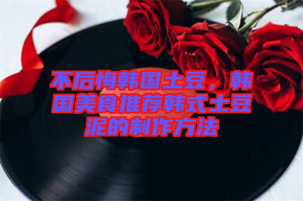 不后悔韓國土豆，韓國美食推薦韓式土豆泥的制作方法