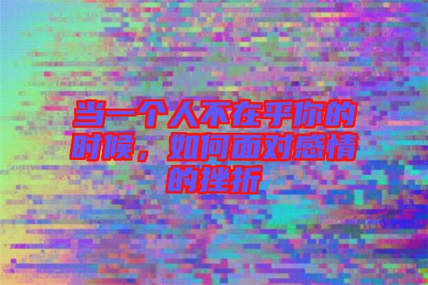 當(dāng)一個(gè)人不在乎你的時(shí)候，如何面對感情的挫折