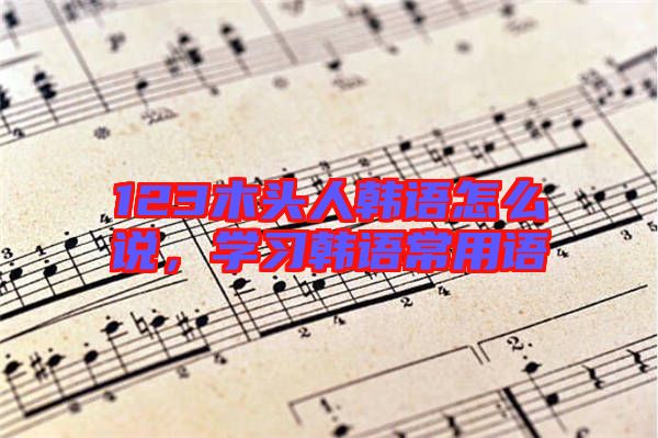 123木頭人韓語怎么說，學(xué)習(xí)韓語常用語