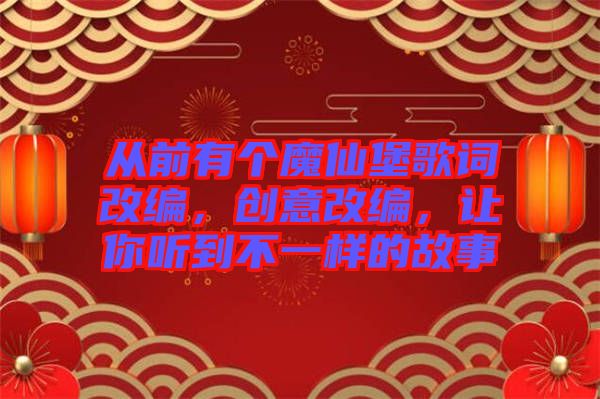 從前有個魔仙堡歌詞改編，創(chuàng)意改編，讓你聽到不一樣的故事