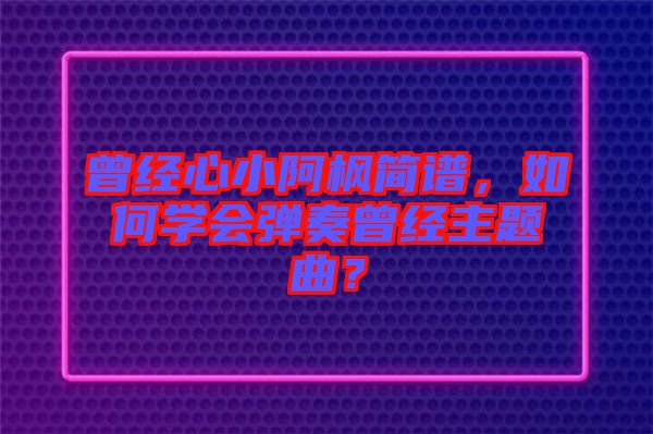 曾經(jīng)心小阿楓簡譜，如何學(xué)會彈奏曾經(jīng)主題曲？