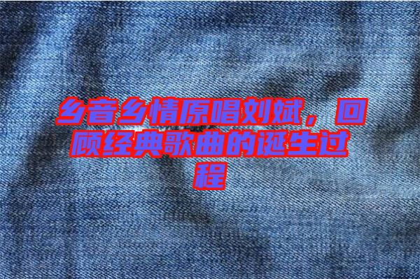 鄉(xiāng)音鄉(xiāng)情原唱劉斌，回顧經(jīng)典歌曲的誕生過程