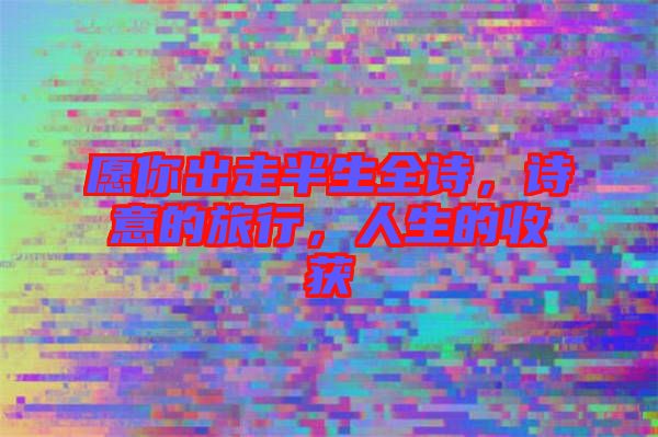 愿你出走半生全詩，詩意的旅行，人生的收獲