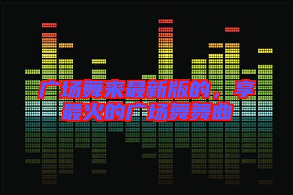 廣場(chǎng)舞來最新版的，享最火的廣場(chǎng)舞舞曲