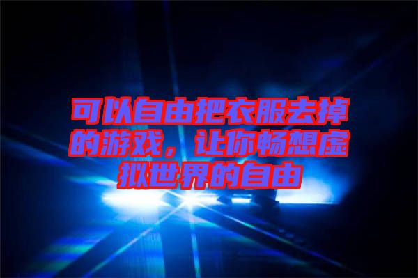 可以自由把衣服去掉的游戲，讓你暢想虛擬世界的自由