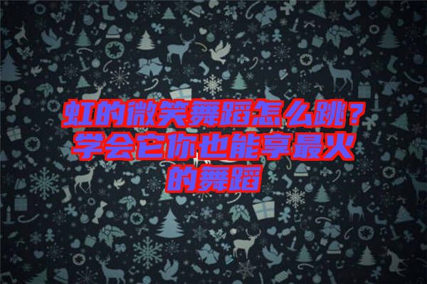 虹的微笑舞蹈怎么跳？學(xué)會(huì)它你也能享最火的舞蹈