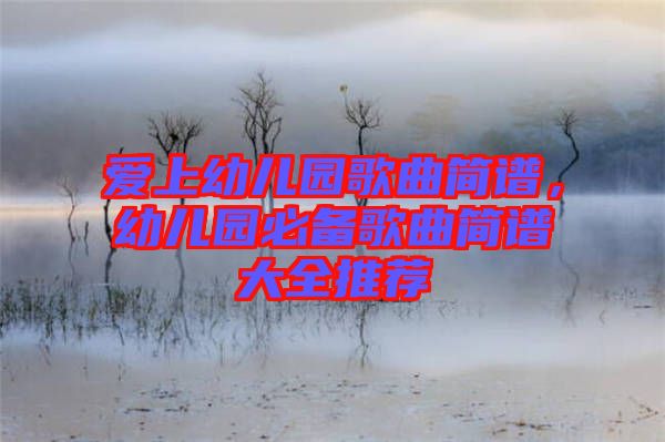愛上幼兒園歌曲簡譜，幼兒園必備歌曲簡譜大全推薦