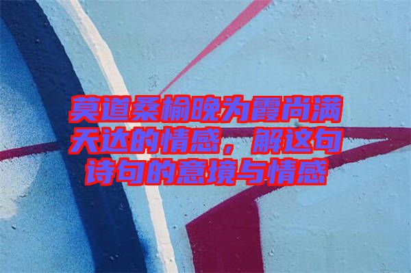 莫道桑榆晚為霞尚滿天達的情感，解這句詩句的意境與情感
