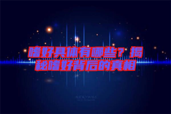 嗜好具體有哪些？揭秘嗜好背后的真相