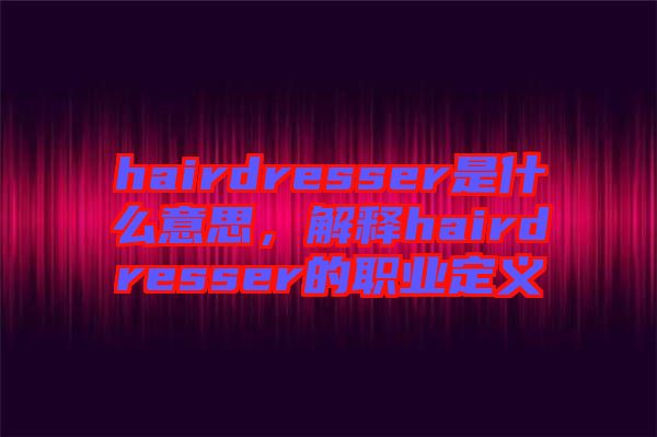hairdresser是什么意思，解釋hairdresser的職業(yè)定義