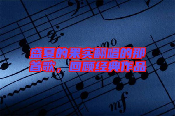 盛夏的果實翻唱的那首歌，回顧經(jīng)典作品