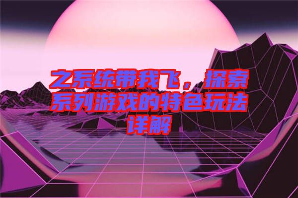 之系統(tǒng)帶我飛，探索系列游戲的特色玩法詳解