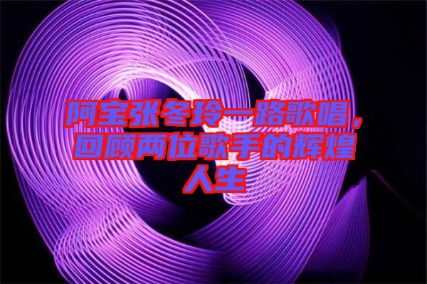 阿寶張冬玲一路歌唱，回顧兩位歌手的輝煌人生