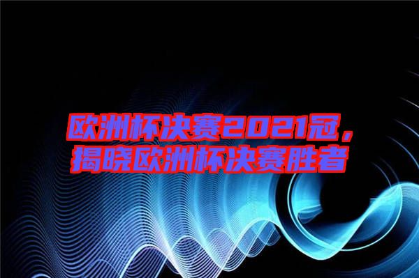 歐洲杯決賽2021冠，揭曉歐洲杯決賽勝者