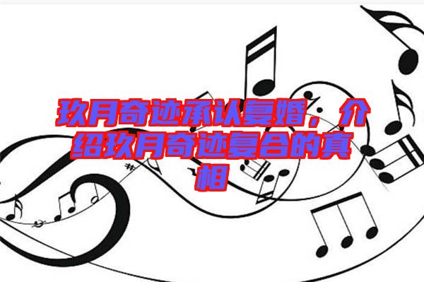 玖月奇跡承認(rèn)復(fù)婚，介紹玖月奇跡復(fù)合的真相
