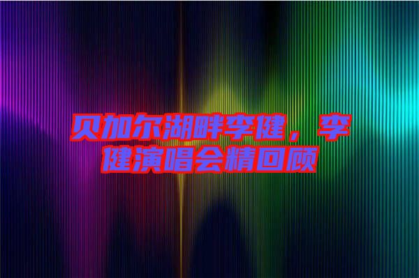 貝加爾湖畔李健，李健演唱會精回顧