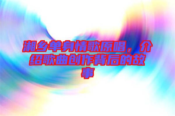 湘鄉(xiāng)單身情歌原唱，介紹歌曲創(chuàng)作背后的故事