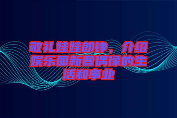 敬禮娃娃郎錚，介紹娛樂(lè)圈新晉偶像的生活和事業(yè)