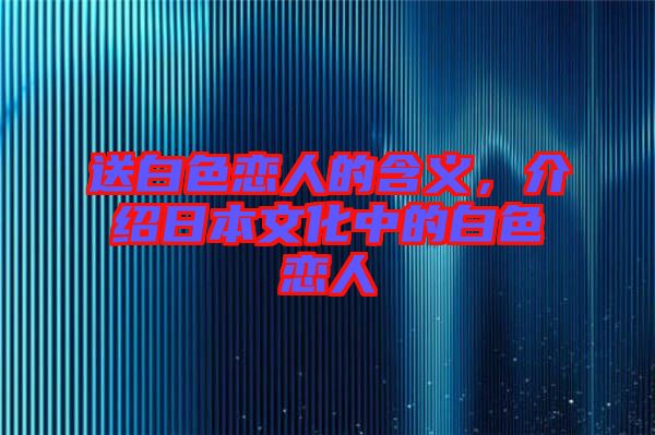送白色戀人的含義，介紹日本文化中的白色戀人