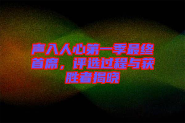 聲入人心第一季最終首席，評選過程與獲勝者揭曉