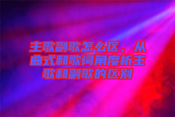 主歌副歌怎么區(qū)，從曲式和歌詞角度析主歌和副歌的區(qū)別