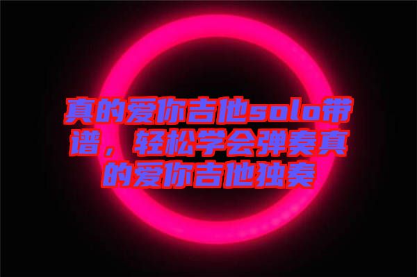 真的愛你吉他solo帶譜，輕松學(xué)會(huì)彈奏真的愛你吉他獨(dú)奏