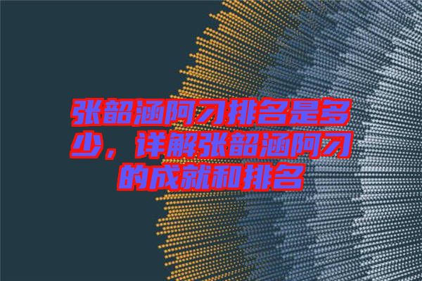 張韶涵阿刁排名是多少，詳解張韶涵阿刁的成就和排名