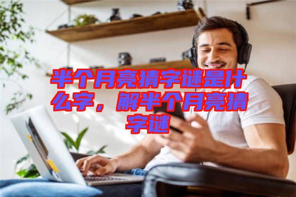 半個(gè)月亮猜字謎是什么字，解半個(gè)月亮猜字謎